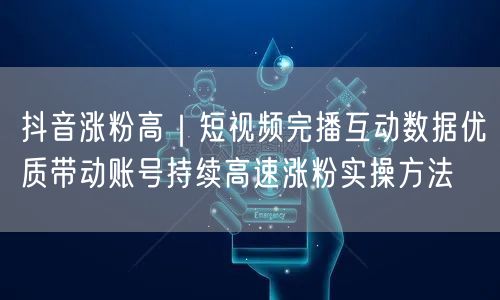 抖音涨粉高｜短视频完播互动数据优质带动账号持续高速涨粉实操方法
