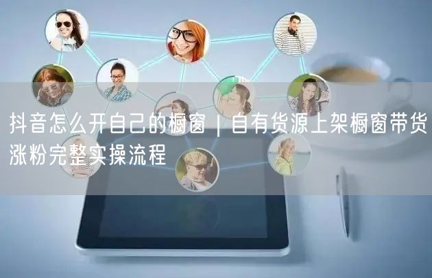 抖音怎么开自己的橱窗｜自有货源上架橱窗带货涨粉完整实操流程