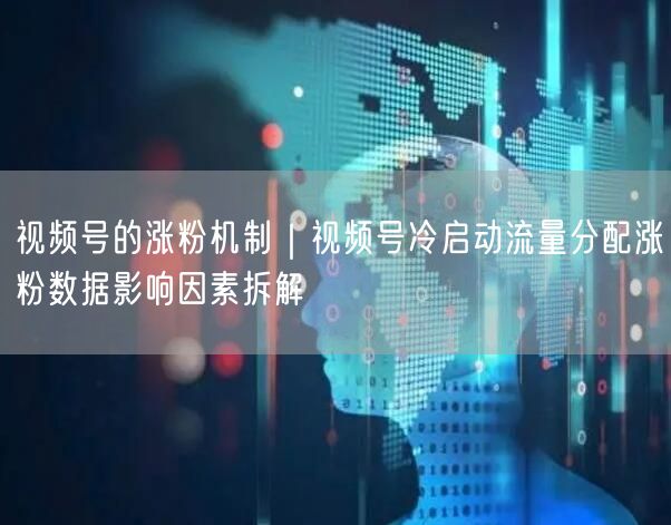 视频号的涨粉机制｜视频号冷启动流量分配涨粉数据影响因素拆解