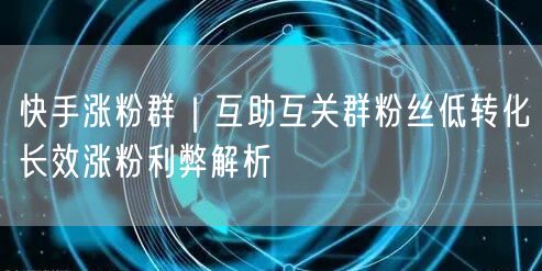 快手涨粉群｜互助互关群粉丝低转化长效涨粉利弊解析