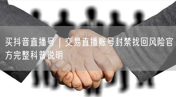 买抖音直播号｜交易直播账号封禁找回风险官方完整科普说明