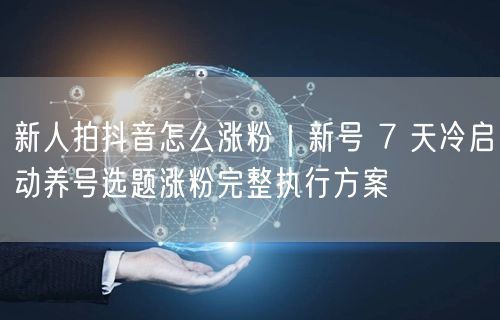 新人拍抖音怎么涨粉｜新号 7 天冷启动养号选题涨粉完整执行方案