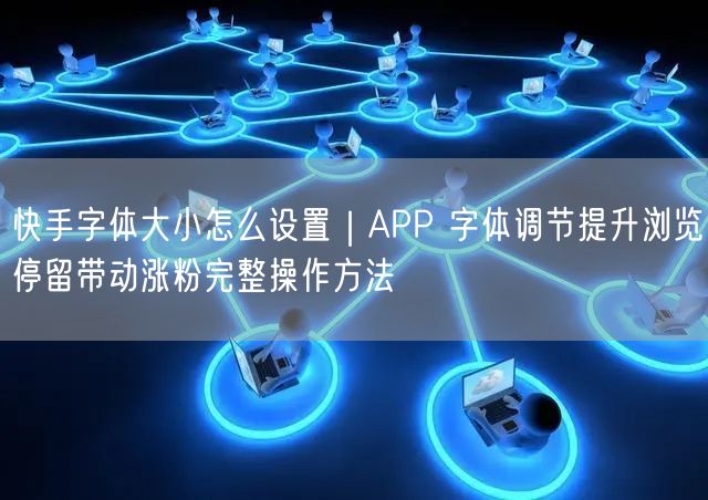 快手字体大小怎么设置｜APP 字体调节提升浏览停留带动涨粉完整操作方法