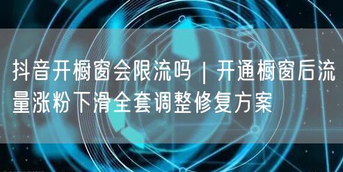 抖音开橱窗会限流吗｜开通橱窗后流量涨粉下滑全套调整修复方案