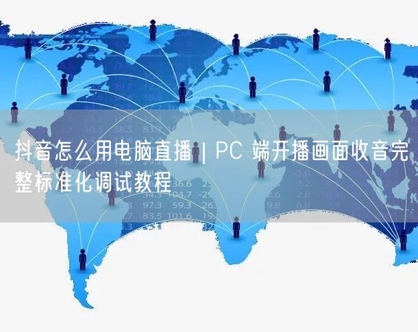 抖音怎么用电脑直播｜PC 端开播画面收音完整标准化调试教程