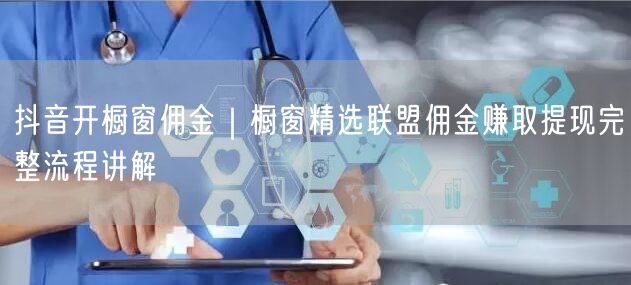 抖音开橱窗佣金｜橱窗精选联盟佣金赚取提现完整流程讲解