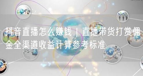 抖音直播怎么赚钱｜直播带货打赏佣金全渠道收益计算参考标准