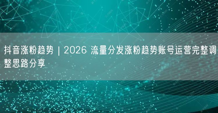 抖音涨粉趋势｜2026 流量分发涨粉趋势账号运营完整调整思路分享