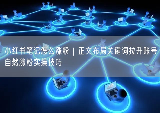 小红书笔记怎么涨粉｜正文布局关键词拉升账号自然涨粉实操技巧