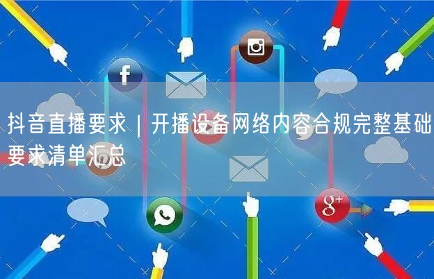 抖音直播要求｜开播设备网络内容合规完整基础要求清单汇总