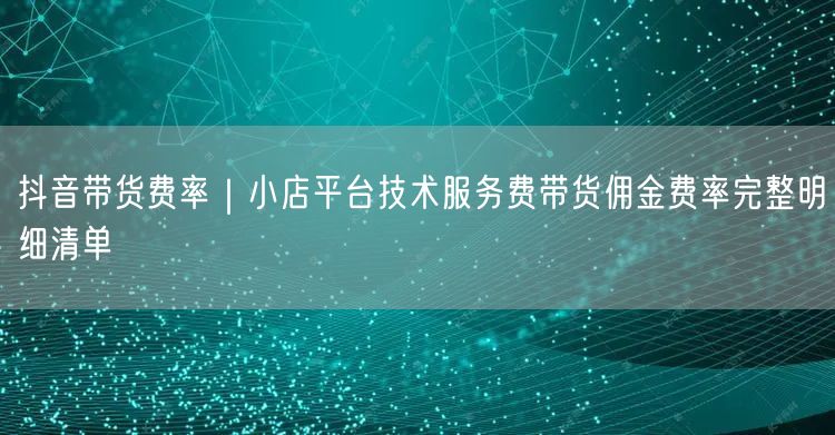 抖音带货费率｜小店平台技术服务费带货佣金费率完整明细清单