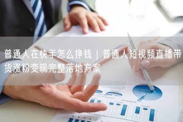 普通人在快手怎么挣钱｜普通人短视频直播带货涨粉变现完整落地方案