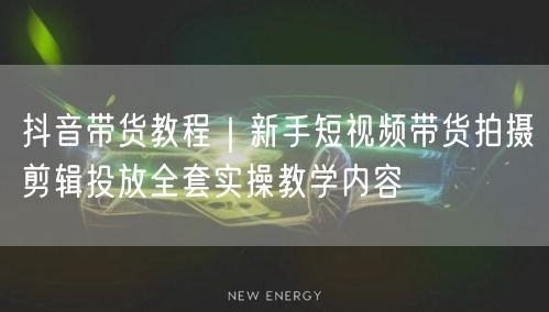 抖音带货教程｜新手短视频带货拍摄剪辑投放全套实操教学内容