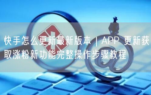 快手怎么更新最新版本｜APP 更新获取涨粉新功能完整操作步骤教程
