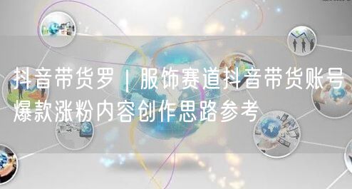 抖音带货罗｜服饰赛道抖音带货账号爆款涨粉内容创作思路参考