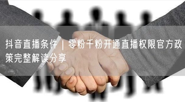 抖音直播条件｜零粉千粉开通直播权限官方政策完整解读分享