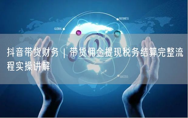 抖音带货财务｜带货佣金提现税务结算完整流程实操讲解