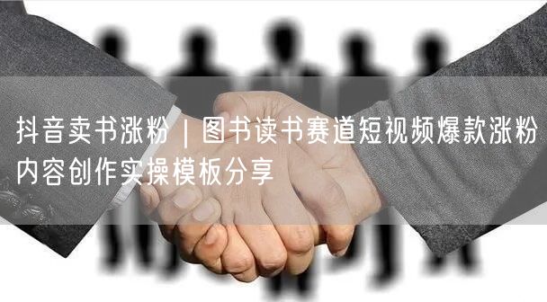 抖音卖书涨粉｜图书读书赛道短视频爆款涨粉内容创作实操模板分享