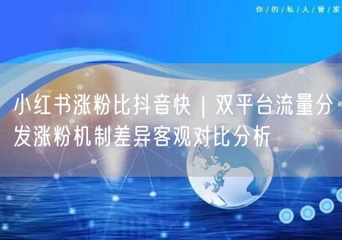 小红书涨粉比抖音快｜双平台流量分发涨粉机制差异客观对比分析