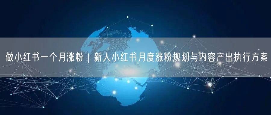 做小红书一个月涨粉｜新人小红书月度涨粉规划与内容产出执行方案