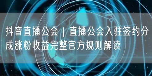抖音直播公会｜直播公会入驻签约分成涨粉收益完整官方规则解读