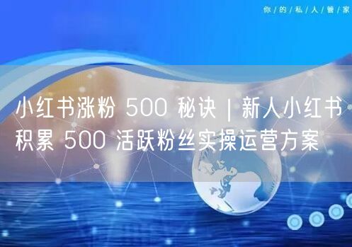 小红书涨粉 500 秘诀｜新人小红书积累 500 活跃粉丝实操运营方案