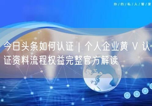 今日头条如何认证｜个人企业黄 V 认证资料流程权益完整官方解读
