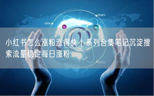 小红书怎么涨粉涨得快｜系列合集笔记沉淀搜索流量稳定每日涨粉