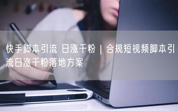 快手脚本引流 日涨千粉｜合规短视频脚本引流日涨千粉落地方案