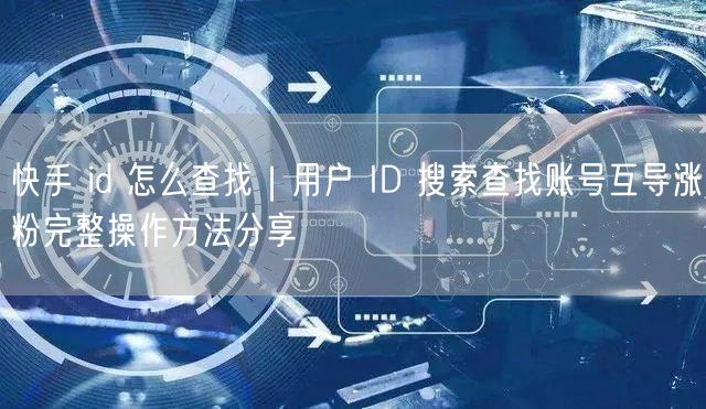 快手 id 怎么查找｜用户 ID 搜索查找账号互导涨粉完整操作方法分享