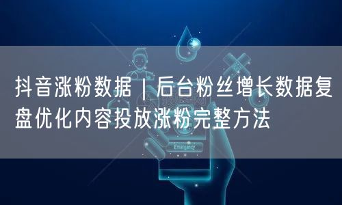 抖音涨粉数据｜后台粉丝增长数据复盘优化内容投放涨粉完整方法