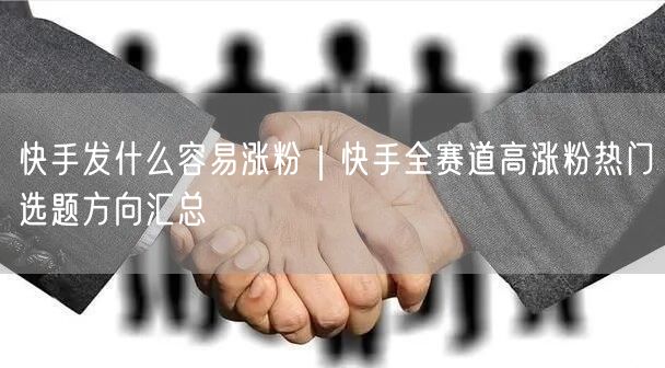 快手发什么容易涨粉｜快手全赛道高涨粉热门选题方向汇总