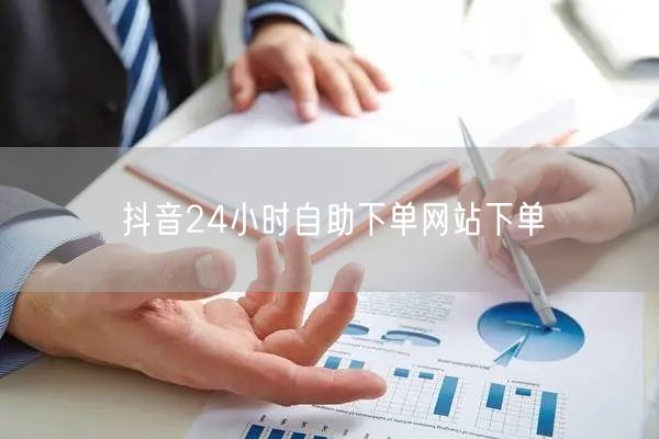抖音24小时自助下单网站下单