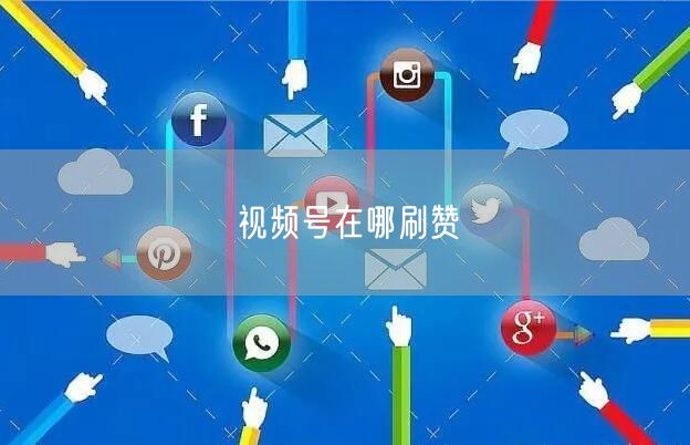 视频号在哪刷赞