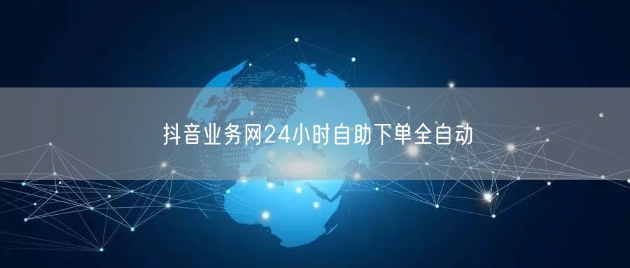抖音业务网24小时自助下单全自动