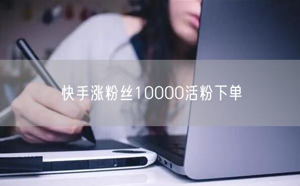 快手涨粉丝10000活粉下单