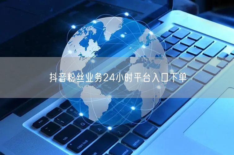 抖音粉丝业务24小时平台入口下单