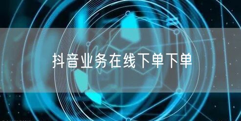 抖音业务在线下单下单