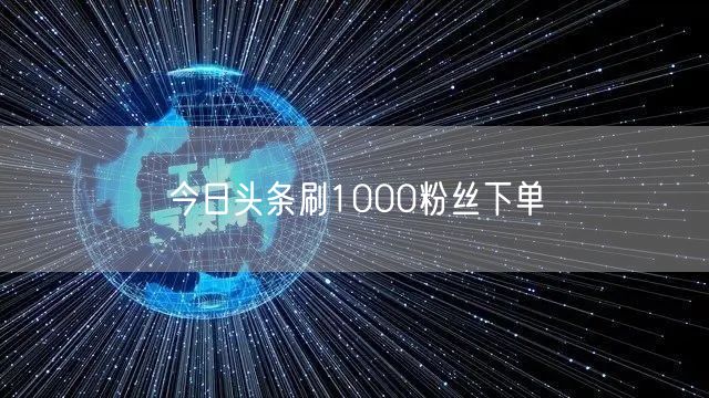 今日头条刷1000粉丝下单