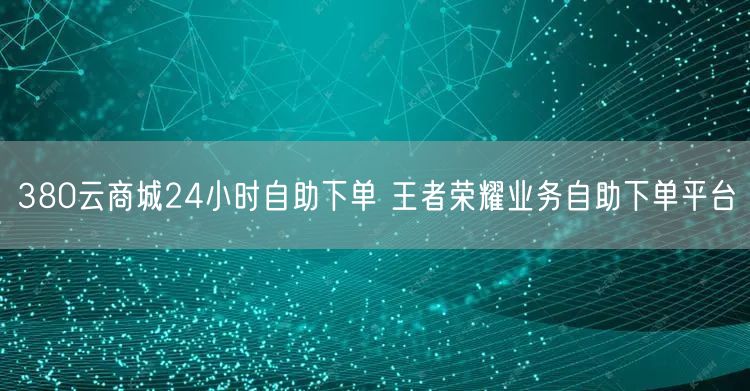 380云商城24小时自助下单 王者荣耀业务自助下单平台