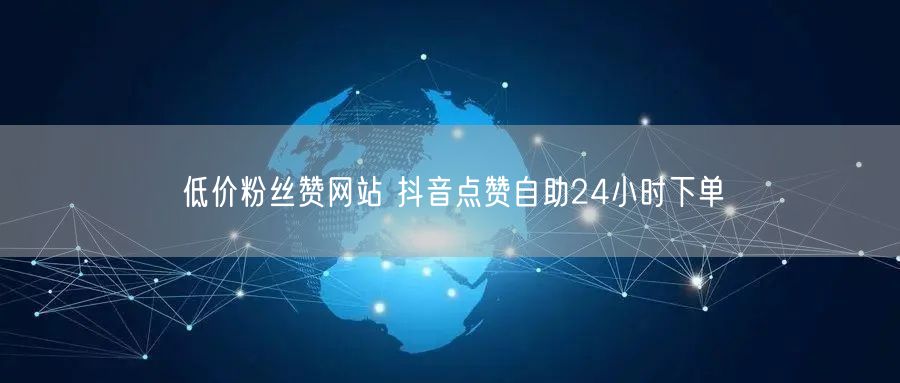 低价粉丝赞网站 抖音点赞自助24小时下单