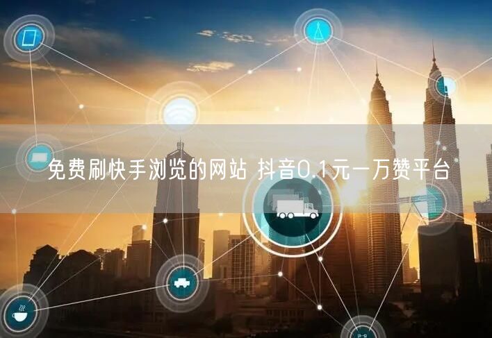 免费刷快手浏览的网站 抖音0.1元一万赞平台
