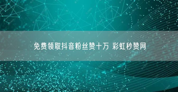 免费领取抖音粉丝赞十万 彩虹秒赞网