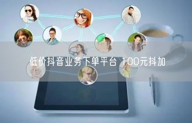 低价抖音业务下单平台 100元抖加