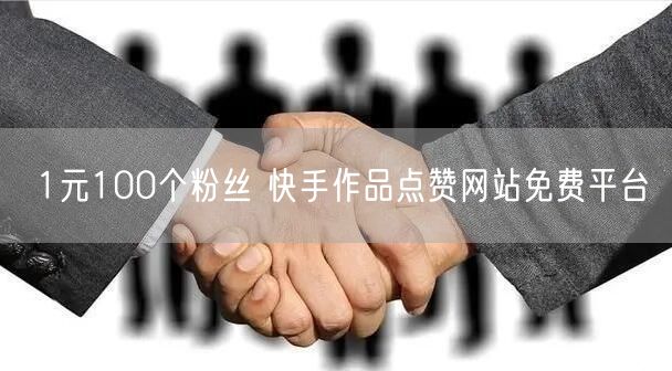 1元100个粉丝 快手作品点赞网站免费平台