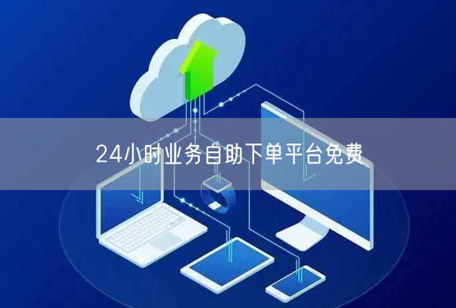 24小时业务自助下单平台免费