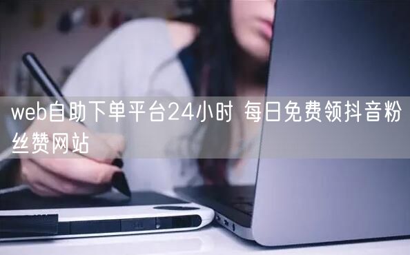 web自助下单平台24小时 每日免费领抖音粉丝赞网站