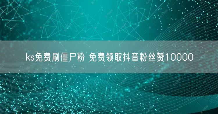 ks免费刷僵尸粉 免费领取抖音粉丝赞10000