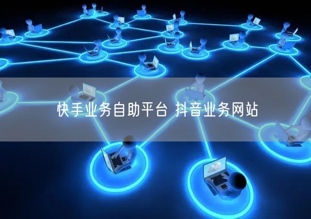 快手业务自助平台 抖音业务网站