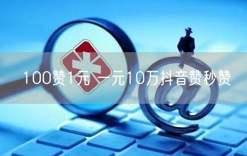 100赞1元 一元10万抖音赞秒赞